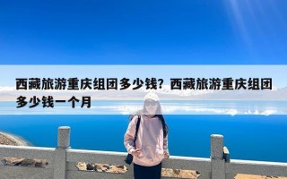 西藏旅游重庆组团多少钱？西藏旅游重庆组团多少钱一个月