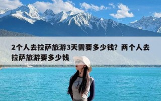 2个人去拉萨旅游3天需要多少钱？两个人去拉萨旅游要多少钱
