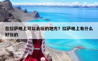 在拉萨晚上可以去玩的地方？拉萨晚上有什么好玩的