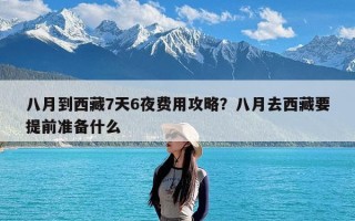 八月到西藏7天6夜费用攻略？八月去西藏要提前准备什么