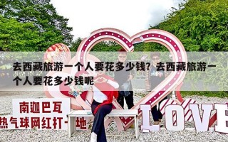 去西藏旅游一个人要花多少钱？去西藏旅游一个人要花多少钱呢