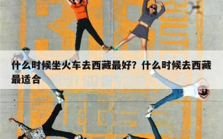 什么时候坐火车去西藏最好？什么时候去西藏最适合