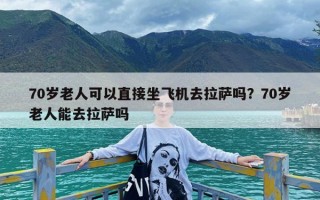 70岁老人可以直接坐飞机去拉萨吗？70岁老人能去拉萨吗