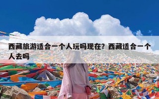 西藏旅游适合一个人玩吗现在？西藏适合一个人去吗