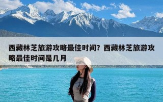 西藏林芝旅游攻略最佳时间？西藏林芝旅游攻略最佳时间是几月