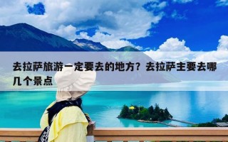 去拉萨旅游一定要去的地方？去拉萨主要去哪几个景点
