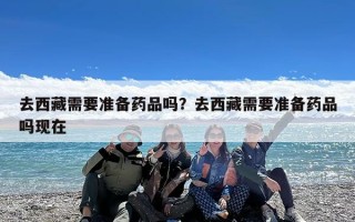 去西藏需要准备药品吗？去西藏需要准备药品吗现在
