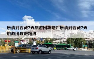 乐清到西藏7天旅游团攻略？乐清到西藏7天旅游团攻略路线
