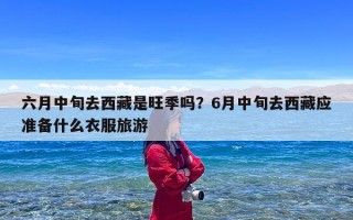 六月中旬去西藏是旺季吗？6月中旬去西藏应准备什么衣服旅游