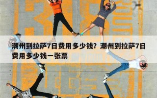 潮州到拉萨7日费用多少钱？潮州到拉萨7日费用多少钱一张票