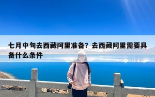 七月中旬去西藏阿里准备？去西藏阿里需要具备什么条件