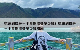 杭州到拉萨一个星期准备多少钱？杭州到拉萨一个星期准备多少钱航班