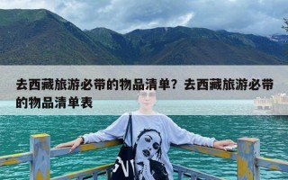 去西藏旅游必带的物品清单？去西藏旅游必带的物品清单表