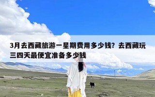3月去西藏旅游一星期费用多少钱？去西藏玩三四天最便宜准备多少钱