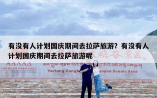 有没有人计划国庆期间去拉萨旅游？有没有人计划国庆期间去拉萨旅游呢