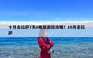 十月去拉萨7天6晚旅游团攻略？10月去拉萨