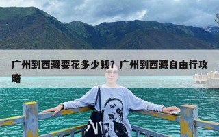 广州到西藏要花多少钱？广州到西藏自由行攻略