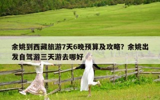 余姚到西藏旅游7天6晚预算及攻略？余姚出发自驾游三天游去哪好