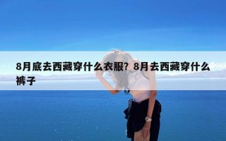 8月底去西藏穿什么衣服？8月去西藏穿什么裤子