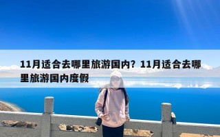 11月适合去哪里旅游国内？11月适合去哪里旅游国内度假