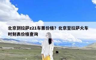 北京到拉萨z21车票价格？北京至拉萨火车时刻表价格查询