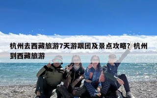 杭州去西藏旅游7天游跟团及景点攻略？杭州到西藏旅游
