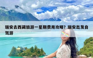 瑞安去西藏旅游一星期费用攻略？瑞安出发自驾游