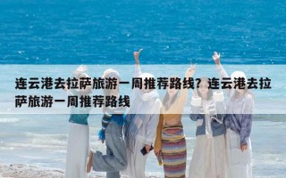 连云港去拉萨旅游一周推荐路线？连云港去拉萨旅游一周推荐路线