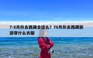 7-8月份去西藏合适么？78月份去西藏旅游穿什么衣服