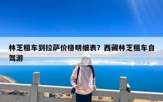 林芝租车到拉萨价格明细表？西藏林芝租车自驾游