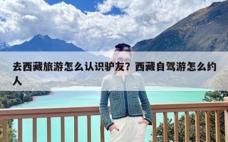 去西藏旅游怎么认识驴友？西藏自驾游怎么约人