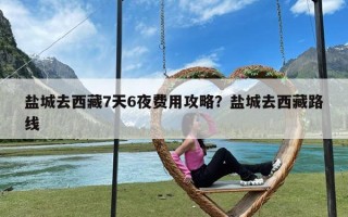 盐城去西藏7天6夜费用攻略？盐城去西藏路线