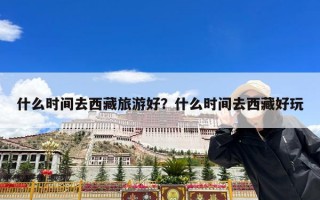 什么时间去西藏旅游好？什么时间去西藏好玩
