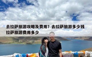去拉萨旅游攻略及费用？去拉萨旅游多少钱 拉萨旅游费用多少