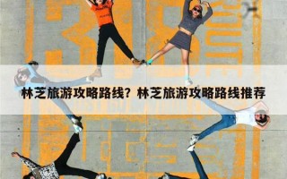 林芝旅游攻略路线？林芝旅游攻略路线推荐
