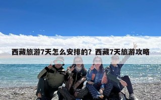西藏旅游7天怎么安排的？西藏7天旅游攻略