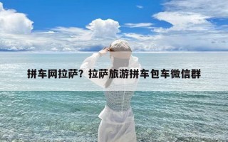 拼车网拉萨？拉萨旅游拼车包车微信群