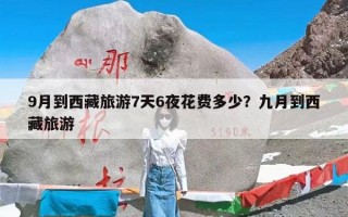 9月到西藏旅游7天6夜花费多少？九月到西藏旅游