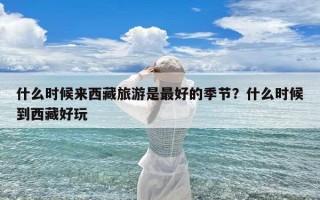 什么时候来西藏旅游是最好的季节？什么时候到西藏好玩