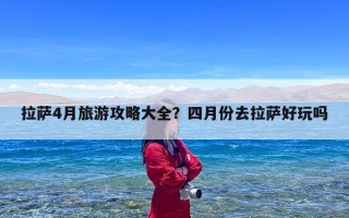 拉萨4月旅游攻略大全？四月份去拉萨好玩吗