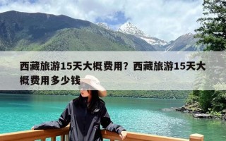 西藏旅游15天大概费用？西藏旅游15天大概费用多少钱