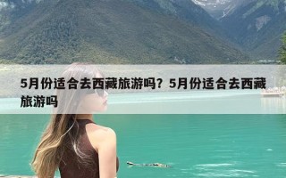 5月份适合去西藏旅游吗？5月份适合去西藏旅游吗