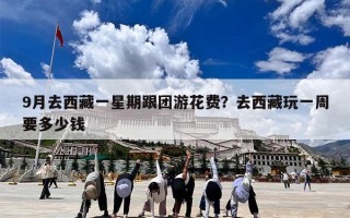 9月去西藏一星期跟团游花费？去西藏玩一周要多少钱
