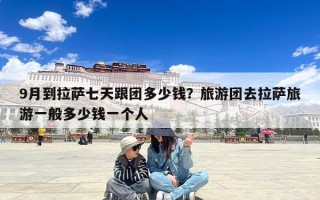 9月到拉萨七天跟团多少钱？旅游团去拉萨旅游一般多少钱一个人