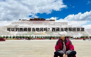 可以到西藏报当地团吗？西藏当地报团旅游