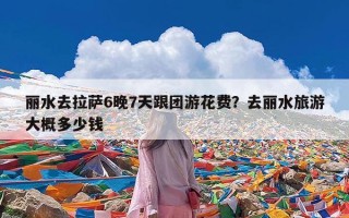 丽水去拉萨6晚7天跟团游花费？去丽水旅游大概多少钱