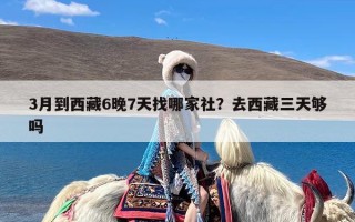 3月到西藏6晚7天找哪家社？去西藏三天够吗