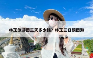 林芝旅游团三天多少钱？林芝三日跟团游