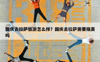 国庆去拉萨旅游怎么样？国庆去拉萨需要隔离吗