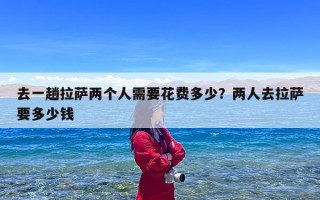 去一趟拉萨两个人需要花费多少？两人去拉萨要多少钱